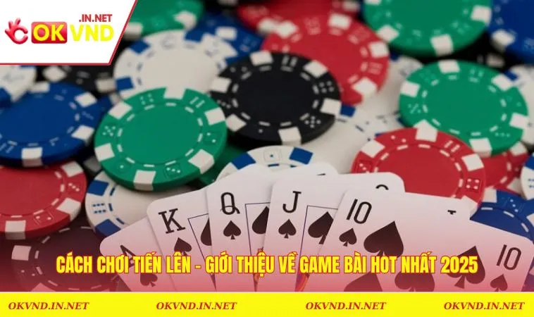 Cách Chơi Tiến Lên - Giới Thiệu Về Game Bài Hot Nhất 2025