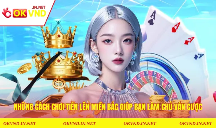 Những cách chơi tiến lên miền bắc giúp bạn làm chủ ván cược